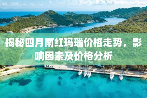 揭秘四月南红玛瑙价格走势，影响因素及价格分析