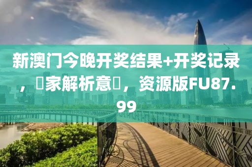 新澳门今晚开奖结果+开奖记录，專家解析意見，资源版FU87.99