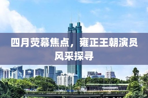 四月荧幕焦点，雍正王朝演员风采探寻