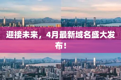 迎接未来，4月最新域名盛大发布！