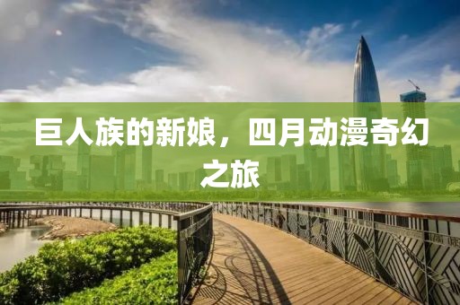 巨人族的新娘，四月动漫奇幻之旅