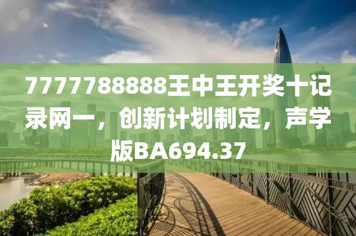 7777788888王中王开奖十记录网一，创新计划制定，声学版BA694.37