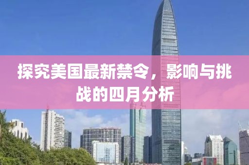 探究美国最新禁令，影响与挑战的四月分析