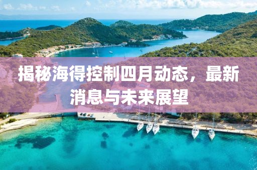 揭秘海得控制四月动态，最新消息与未来展望