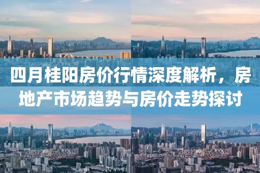 四月桂阳房价行情深度解析，房地产市场趋势与房价走势探讨