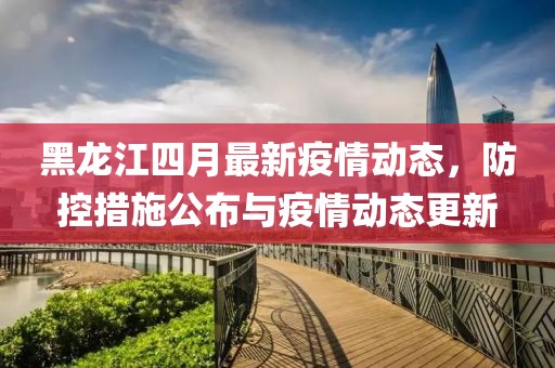 黑龙江四月最新疫情动态，防控措施公布与疫情动态更新
