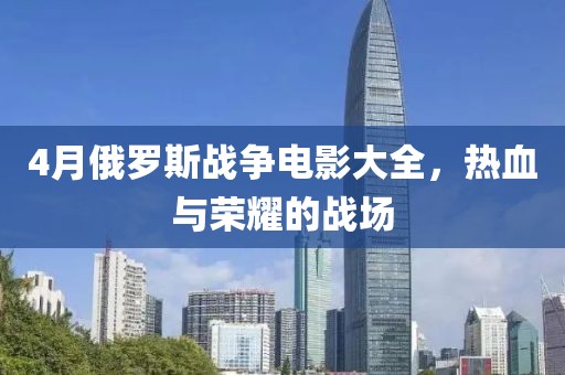 4月俄罗斯战争电影大全，热血与荣耀的战场