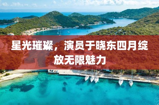 星光璀璨，演员于晓东四月绽放无限魅力
