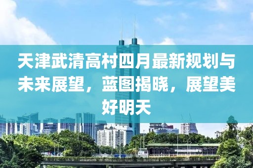 天津武清高村四月最新规划与未来展望，蓝图揭晓，展望美好明天