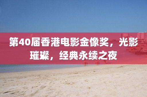 第40届香港电影金像奖，光影璀璨，经典永续之夜
