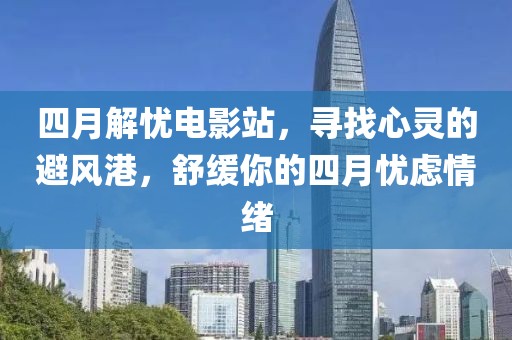 四月解忧电影站，寻找心灵的避风港，舒缓你的四月忧虑情绪