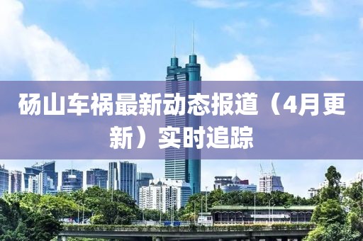 砀山车祸最新动态报道（4月更新）实时追踪