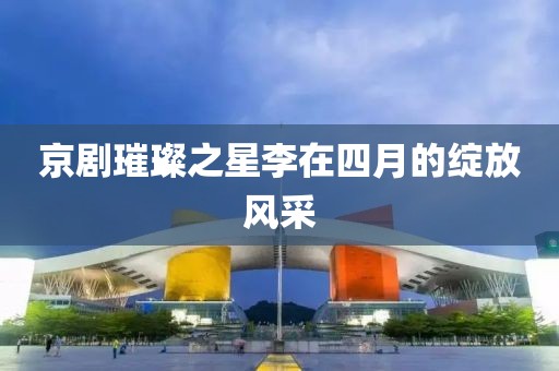 京剧璀璨之星李在四月的绽放风采