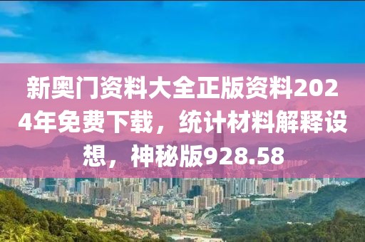 新奥门资料大全正版资料2024年免费下载，统计材料解释设想，神秘版928.58
