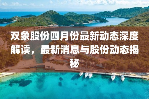 双象股份四月份最新动态深度解读，最新消息与股份动态揭秘