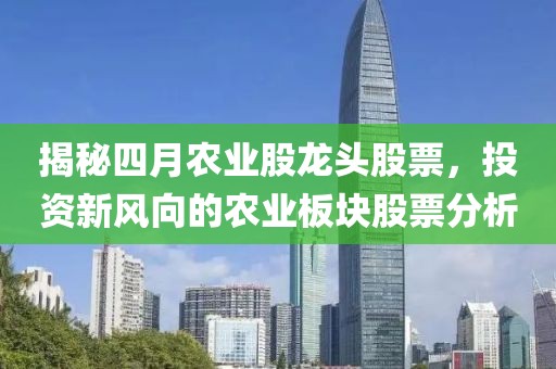 揭秘四月农业股龙头股票，投资新风向的农业板块股票分析