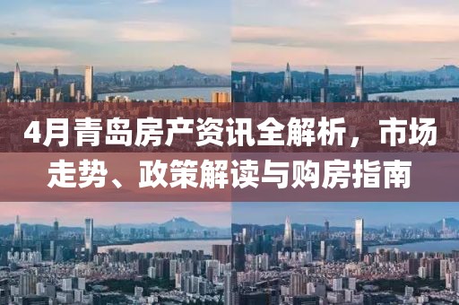 4月青岛房产资讯全解析，市场走势、政策解读与购房指南