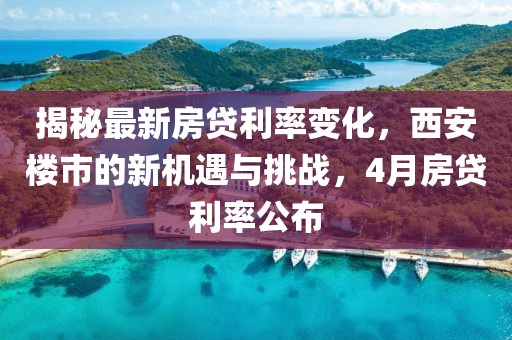 揭秘最新房贷利率变化，西安楼市的新机遇与挑战，4月房贷利率公布