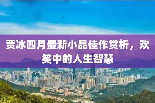 贾冰四月最新小品佳作赏析，欢笑中的人生智慧