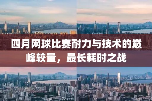 四月网球比赛耐力与技术的巅峰较量，最长耗时之战