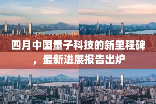 四月中国量子科技的新里程碑，最新进展报告出炉