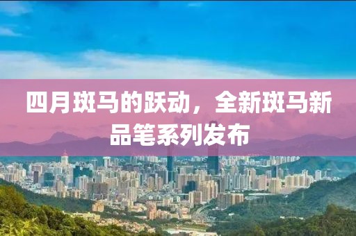 四月斑马的跃动，全新斑马新品笔系列发布