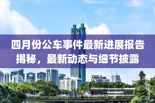 四月份公车事件最新进展报告揭秘，最新动态与细节披露