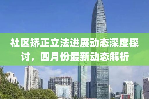 社区矫正立法进展动态深度探讨，四月份最新动态解析