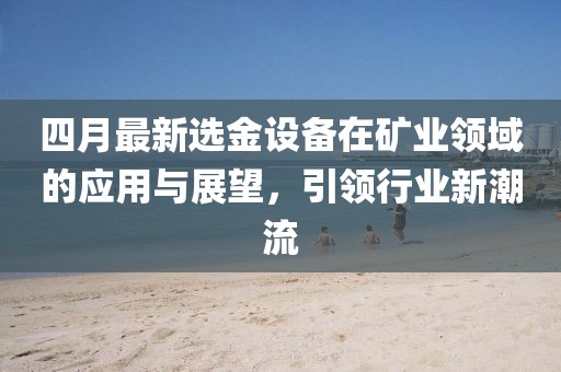 四月最新选金设备在矿业领域的应用与展望，引领行业新潮流