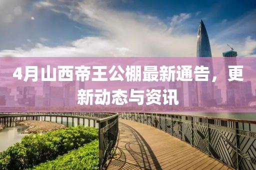 4月山西帝王公棚最新通告，更新动态与资讯