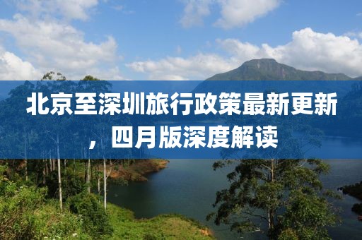 北京至深圳旅行政策最新更新，四月版深度解读