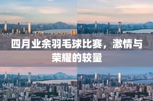 四月业余羽毛球比赛，激情与荣耀的较量