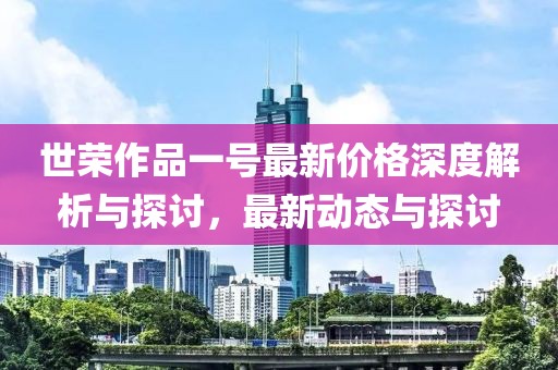 世荣作品一号最新价格深度解析与探讨，最新动态与探讨