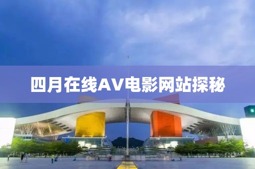 四月在线AV电影网站探秘