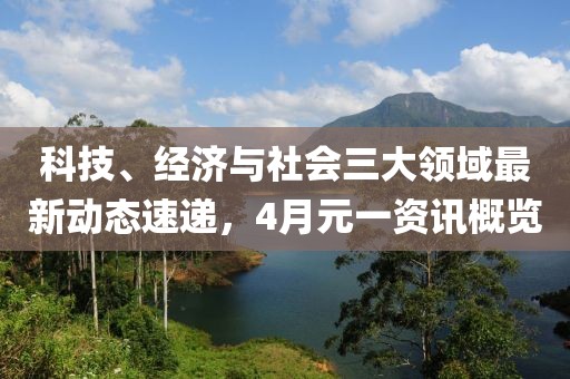 科技、经济与社会三大领域最新动态速递，4月元一资讯概览