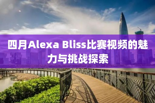 四月Alexa Bliss比赛视频的魅力与挑战探索