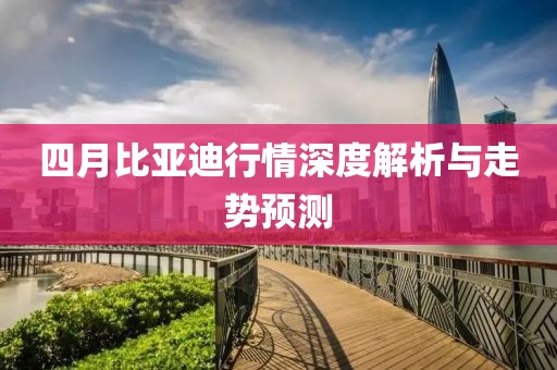 四月比亚迪行情深度解析与走势预测