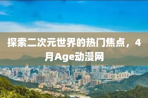 探索二次元世界的热门焦点，4月Age动漫网