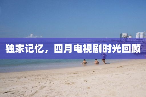 独家记忆，四月电视剧时光回顾