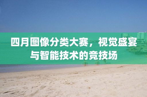 四月图像分类大赛，视觉盛宴与智能技术的竞技场