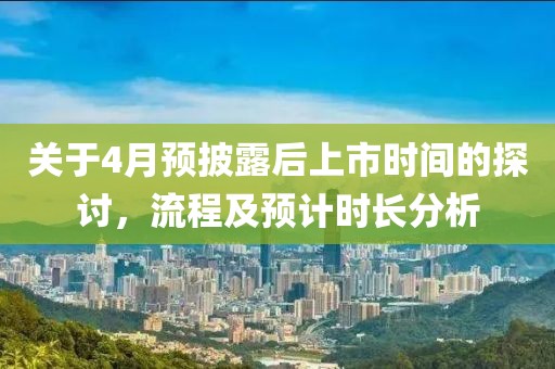 关于4月预披露后上市时间的探讨，流程及预计时长分析