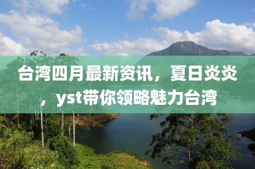 台湾四月最新资讯，夏日炎炎，yst带你领略魅力台湾