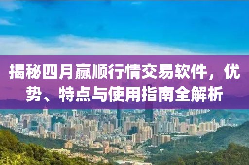 揭秘四月赢顺行情交易软件，优势、特点与使用指南全解析