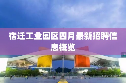 宿迁工业园区四月最新招聘信息概览