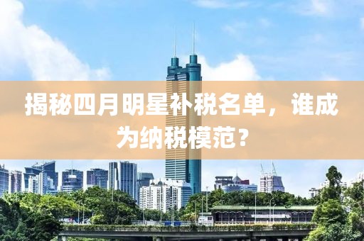 揭秘四月明星补税名单，谁成为纳税模范？