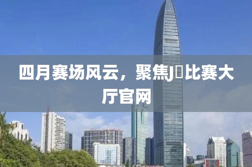 四月赛场风云，聚焦J亅比赛大厅官网