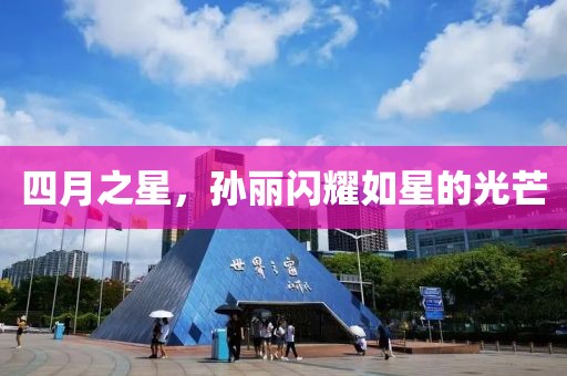 四月之星，孙丽闪耀如星的光芒