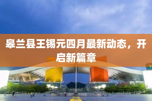 皋兰县王锡元四月最新动态，开启新篇章