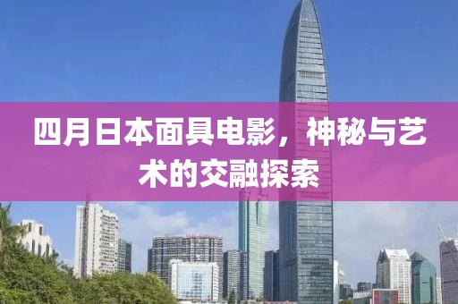 四月日本面具电影，神秘与艺术的交融探索