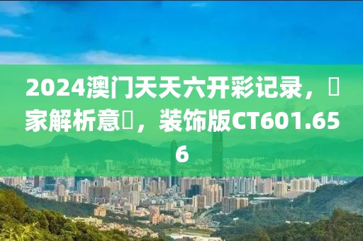 2024澳门天天六开彩记录，專家解析意見，装饰版CT601.656
